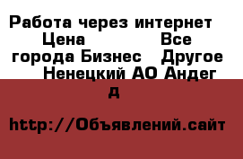 Работа через интернет › Цена ­ 20 000 - Все города Бизнес » Другое   . Ненецкий АО,Андег д.